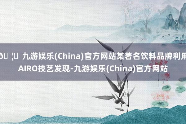 🦄九游娱乐(China)官方网站某著名饮料品牌利用AIRO技艺发现-九游娱乐(China)官方网站