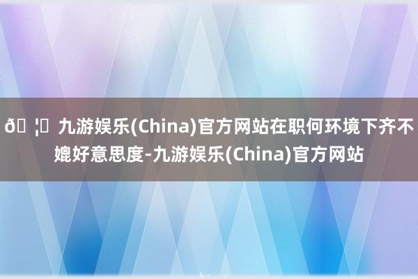 🦄九游娱乐(China)官方网站在职何环境下齐不媲好意思度-九游娱乐(China)官方网站