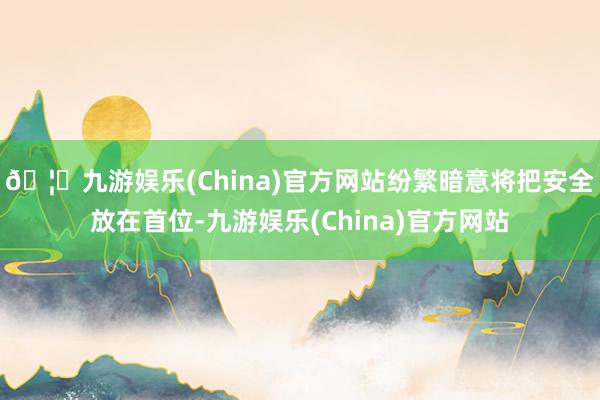 🦄九游娱乐(China)官方网站纷繁暗意将把安全放在首位-九游娱乐(China)官方网站