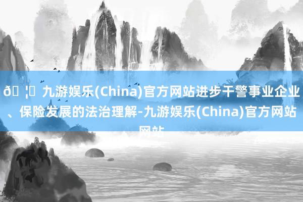 🦄九游娱乐(China)官方网站进步干警事业企业、保险发展的法治理解-九游娱乐(China)官方网站