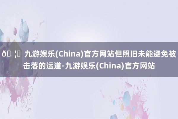 🦄九游娱乐(China)官方网站但照旧未能避免被击落的运道-九游娱乐(China)官方网站