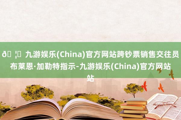 🦄九游娱乐(China)官方网站跨钞票销售交往员布莱恩·加勒特指示-九游娱乐(China)官方网站