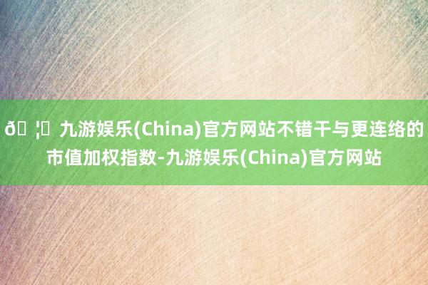 🦄九游娱乐(China)官方网站不错干与更连络的市值加权指数-九游娱乐(China)官方网站