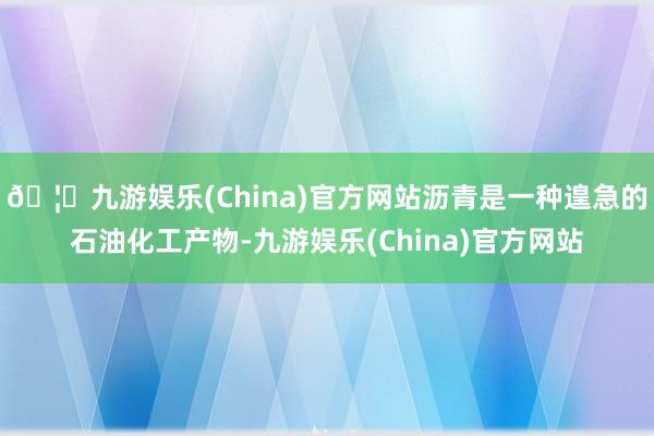 🦄九游娱乐(China)官方网站沥青是一种遑急的石油化工产物-九游娱乐(China)官方网站