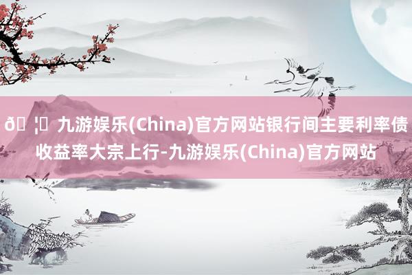 🦄九游娱乐(China)官方网站银行间主要利率债收益率大宗上行-九游娱乐(China)官方网站