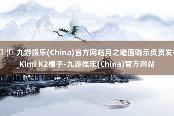 🦄九游娱乐(China)官方网站月之暗面晓示负责发布Kimi K2模子-九游娱乐(China)官方网站