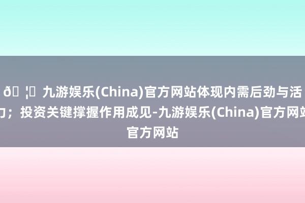 🦄九游娱乐(China)官方网站体现内需后劲与活力；投资关键撑握作用成见-九游娱乐(China)官方网站