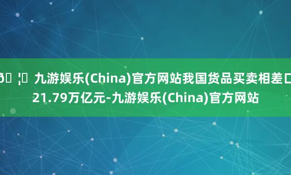 🦄九游娱乐(China)官方网站我国货品买卖相差口21.79万亿元-九游娱乐(China)官方网站