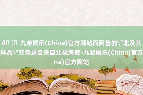 🦄九游娱乐(China)官方网站而网售的