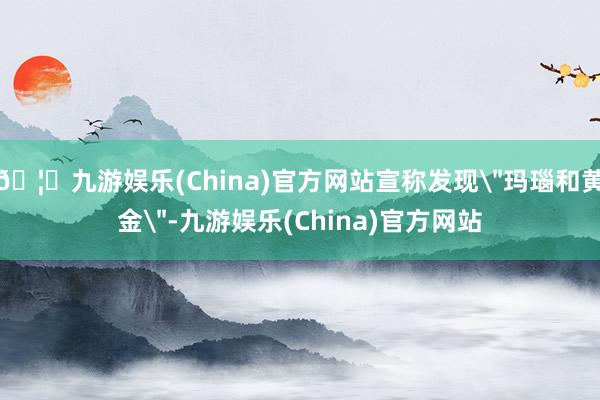 🦄九游娱乐(China)官方网站宣称发现