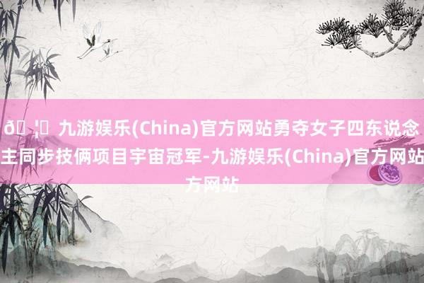 🦄九游娱乐(China)官方网站勇夺女子四东说念主同步技俩项目宇宙冠军-九游娱乐(China)官方网站