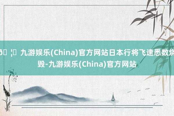 🦄九游娱乐(China)官方网站日本行将飞速悉数烧毁-九游娱乐(China)官方网站