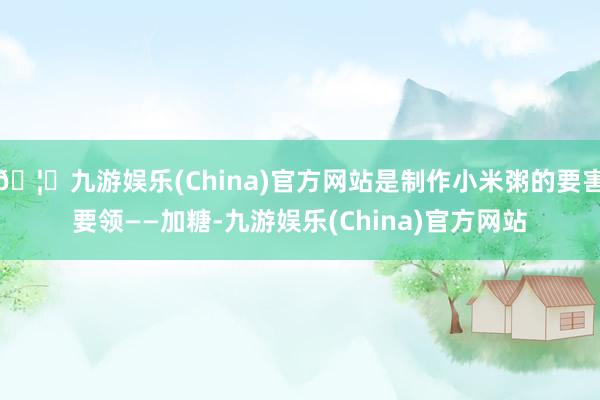 🦄九游娱乐(China)官方网站是制作小米粥的要害要领——加糖-九游娱乐(China)官方网站