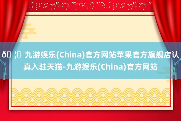 🦄九游娱乐(China)官方网站苹果官方旗舰店认真入驻天猫-九游娱乐(China)官方网站