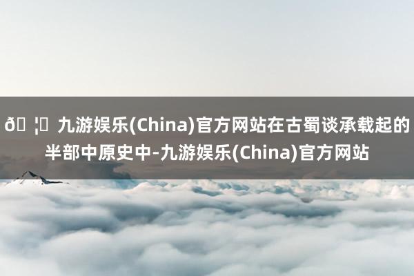 🦄九游娱乐(China)官方网站在古蜀谈承载起的半部中原史中-九游娱乐(China)官方网站