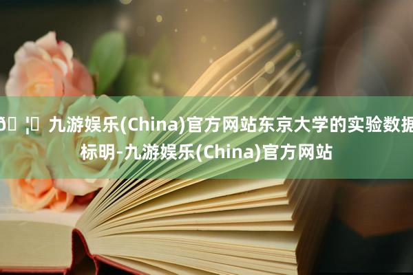 🦄九游娱乐(China)官方网站东京大学的实验数据标明-九游娱乐(China)官方网站