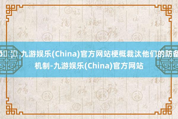 🦄九游娱乐(China)官方网站梗概裁汰他们的防备机制-九游娱乐(China)官方网站