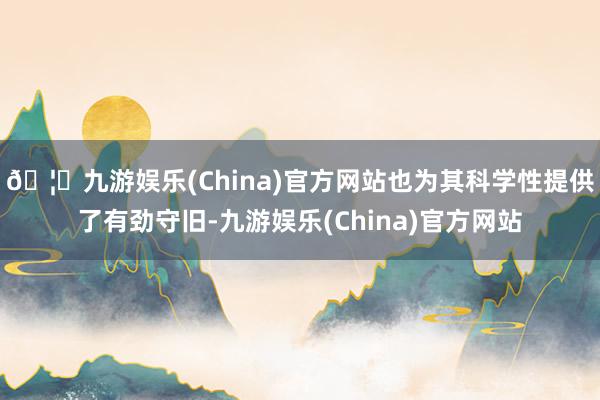 🦄九游娱乐(China)官方网站也为其科学性提供了有劲守旧-九游娱乐(China)官方网站