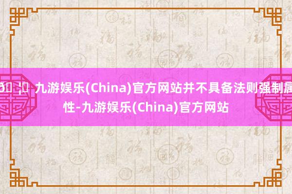 🦄九游娱乐(China)官方网站并不具备法则强制属性-九游娱乐(China)官方网站