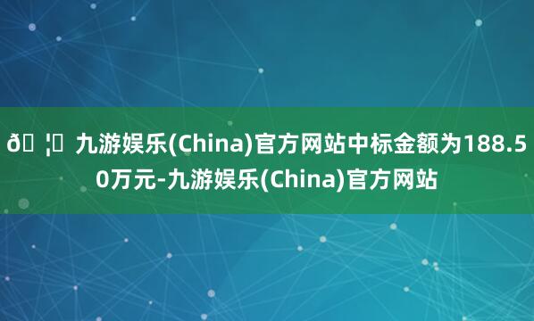 🦄九游娱乐(China)官方网站中标金额为188.50万元-九游娱乐(China)官方网站