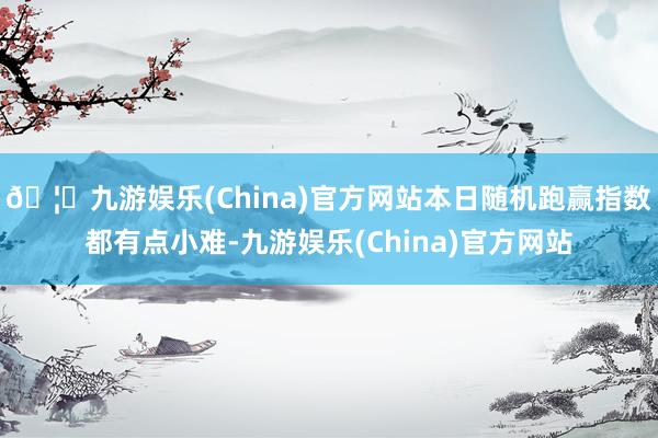🦄九游娱乐(China)官方网站本日随机跑赢指数都有点小难-九游娱乐(China)官方网站