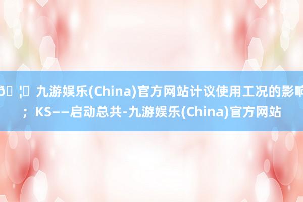 🦄九游娱乐(China)官方网站计议使用工况的影响；KS——启动总共-九游娱乐(China)官方网站