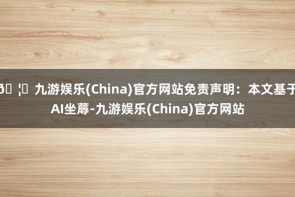 🦄九游娱乐(China)官方网站免责声明：本文基于AI坐蓐-九游娱乐(China)官方网站