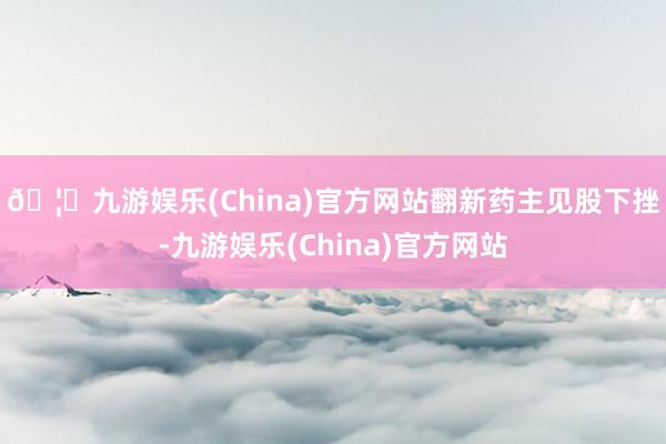 🦄九游娱乐(China)官方网站　　翻新药主见股下挫-九游娱乐(China)官方网站
