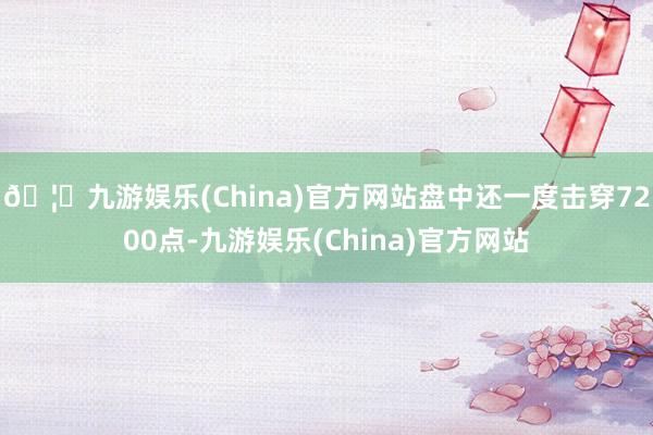 🦄九游娱乐(China)官方网站盘中还一度击穿7200点-九游娱乐(China)官方网站