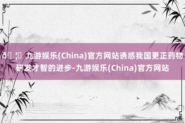 🦄九游娱乐(China)官方网站诱惑我国更正药物研发才智的进步-九游娱乐(China)官方网站