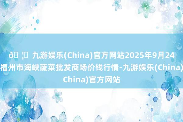 🦄九游娱乐(China)官方网站2025年9月24日福建省福州市海峡蔬菜批发商场价钱行情-九游娱乐(China)官方网站