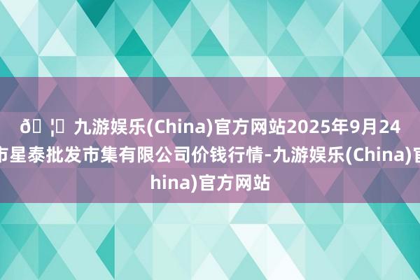 🦄九游娱乐(China)官方网站2025年9月24日白山市星泰批发市集有限公司价钱行情-九游娱乐(China)官方网站