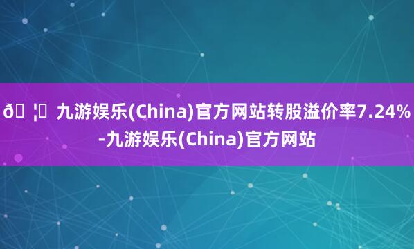 🦄九游娱乐(China)官方网站转股溢价率7.24%-九游娱乐(China)官方网站