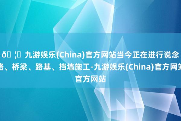 🦄九游娱乐(China)官方网站当今正在进行说念路、桥梁、路基、挡墙施工-九游娱乐(China)官方网站